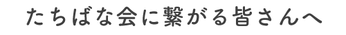 たちばなに繋がる皆さんへ